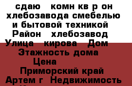 сдаю 2-комн кв р-он хлебозавода смебелью и бытовой техникой › Район ­ хлебозавод › Улица ­ кирова › Дом ­ 78 › Этажность дома ­ 5 › Цена ­ 18 000 - Приморский край, Артем г. Недвижимость » Квартиры аренда   